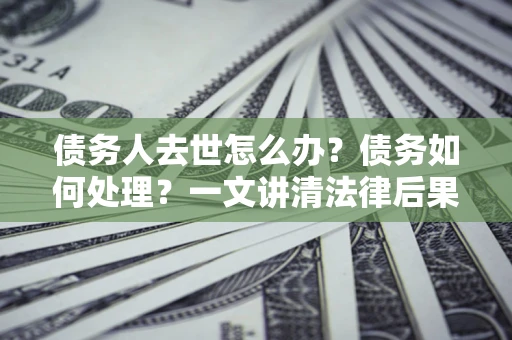 济南债务人去世怎么办？债务如何处理？一文讲清法律后果