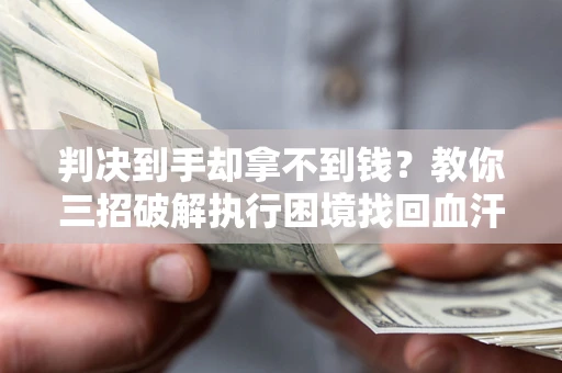 济南判决到手却拿不到钱？教你三招破解执行困境找回血汗钱