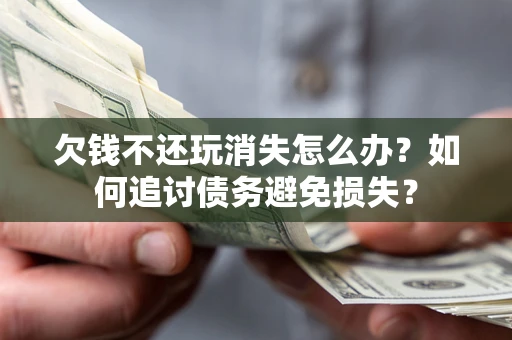 济南欠钱不还玩消失怎么办？如何追讨债务避免损失？