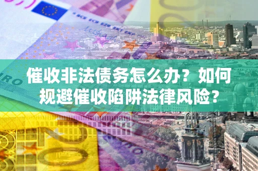 济南催收非法债务怎么办？如何规避催收陷阱法律风险？
