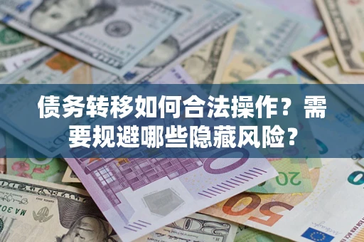 济南债务转移如何合法操作？需要规避哪些隐藏风险？