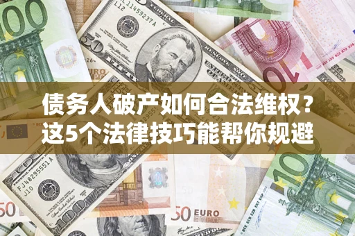 济南债务人破产如何合法维权？这5个法律技巧能帮你规避风险