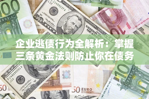 济南企业逃债行为全解析：掌握三条黄金法则防止你在债务乱局中“踩雷”