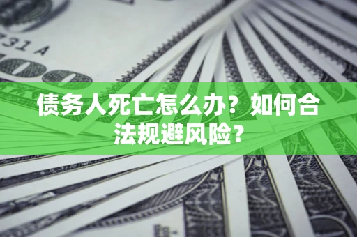 济南债务人死亡怎么办？如何合法规避风险？