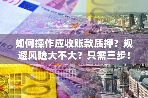 济南如何操作应收账款质押？规避风险大不大？只需三步！