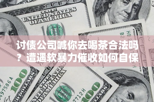 济南讨债公司喊你去喝茶合法吗？遭遇软暴力催收如何自保？