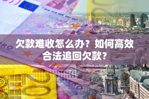 济南欠款难收怎么办？如何高效合法追回欠款？