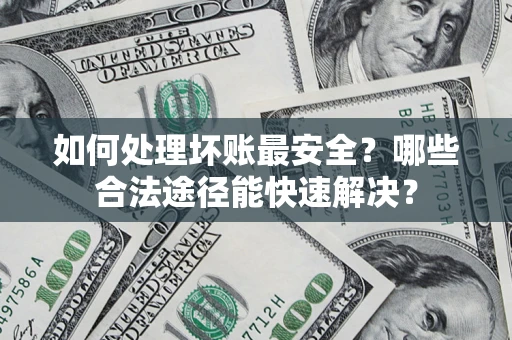 济南如何处理坏账最安全？哪些合法途径能快速解决？