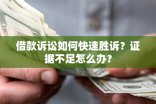 济南借款诉讼如何快速胜诉？证据不足怎么办？