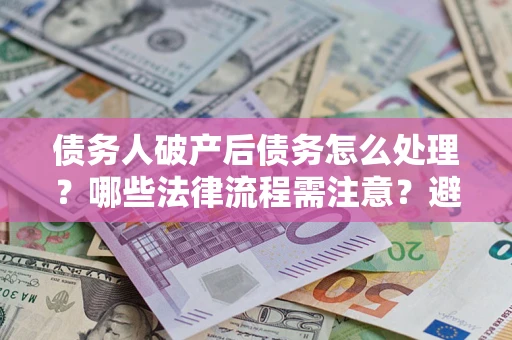 济南债务人破产后债务怎么处理？哪些法律流程需注意？避免踩坑指南
