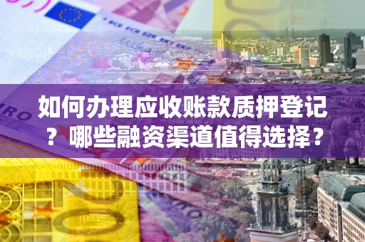 济南如何办理应收账款质押登记？哪些融资渠道值得选择？