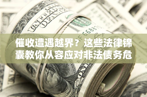 济南催收遭遇越界？这些法律锦囊教你从容应对非法债务危机