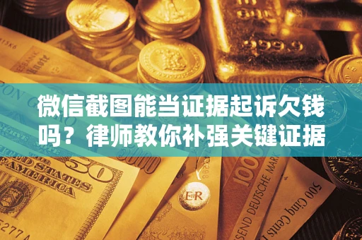 济南微信截图能当证据起诉欠钱吗？律师教你补强关键证据