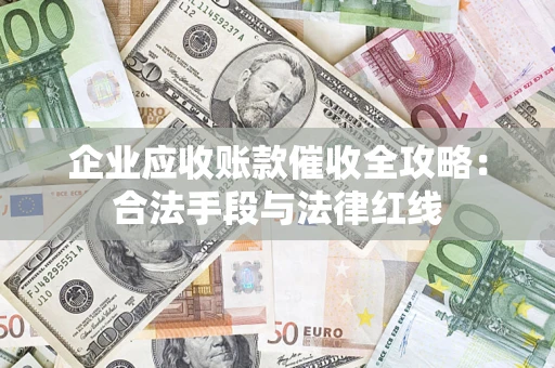 济南企业应收账款催收全攻略：合法手段与法律红线