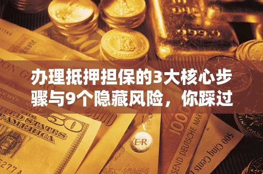 济南办理抵押担保的3大核心步骤与9个隐藏风险，你踩过哪个坑？