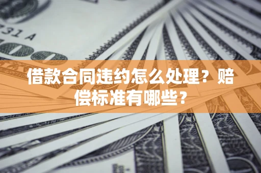 济南借款合同违约怎么处理？赔偿标准有哪些？