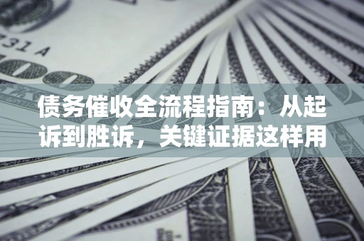 济南债务催收全流程指南：从起诉到胜诉，关键证据这样用