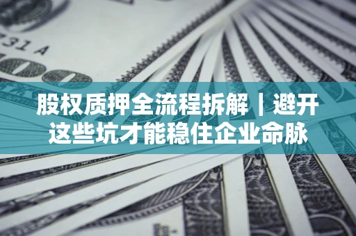 济南股权质押全流程拆解｜避开这些坑才能稳住企业命脉