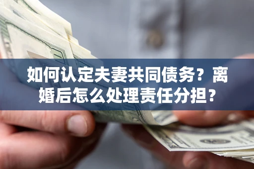 济南如何认定夫妻共同债务？离婚后怎么处理责任分担？