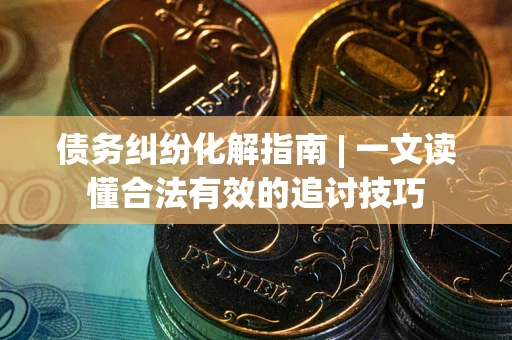 济南债务纠纷化解指南 | 一文读懂合法有效的追讨技巧