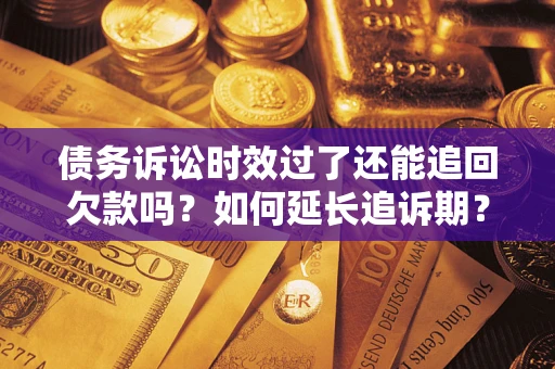 济南债务诉讼时效过了还能追回欠款吗？如何延长追诉期？