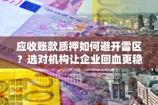 济南应收账款质押如何避开雷区？选对机构让企业回血更稳