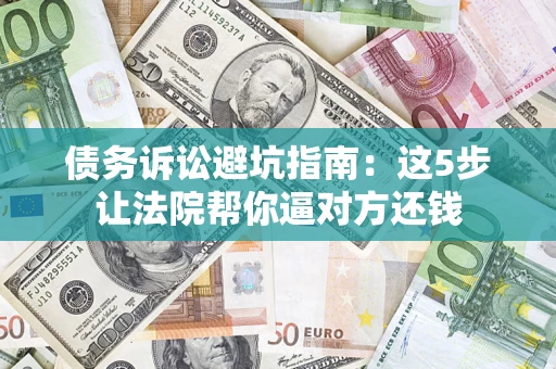济南债务诉讼避坑指南：这5步让法院帮你逼对方还钱