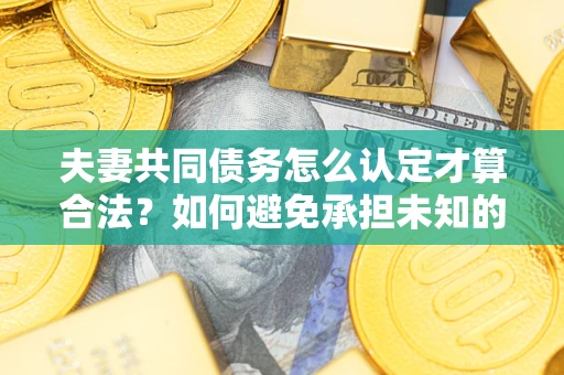 济南夫妻共同债务怎么认定才算合法？如何避免承担未知的债务风险？