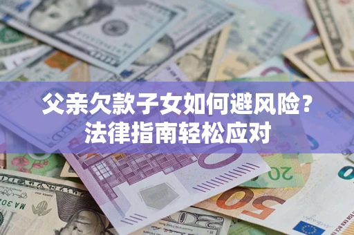 济南父亲欠款子女如何避风险？法律指南轻松应对