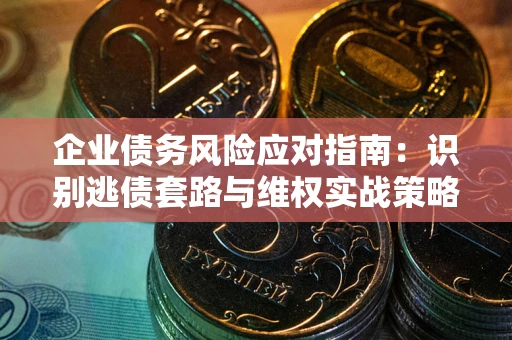 济南企业债务风险应对指南：识别逃债套路与维权实战策略