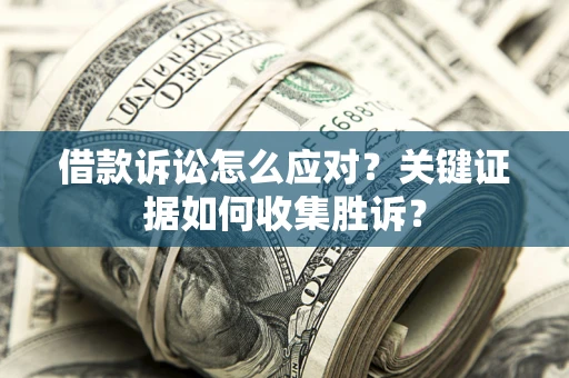 济南借款诉讼怎么应对？关键证据如何收集胜诉？