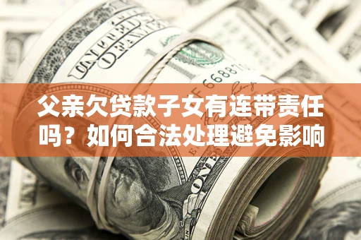 济南父亲欠贷款子女有连带责任吗？如何合法处理避免影响？