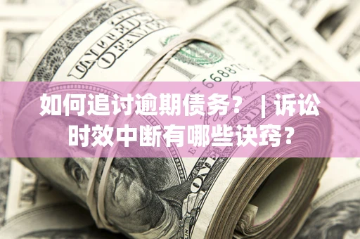 济南如何追讨逾期债务？ | 诉讼时效中断有哪些诀窍？