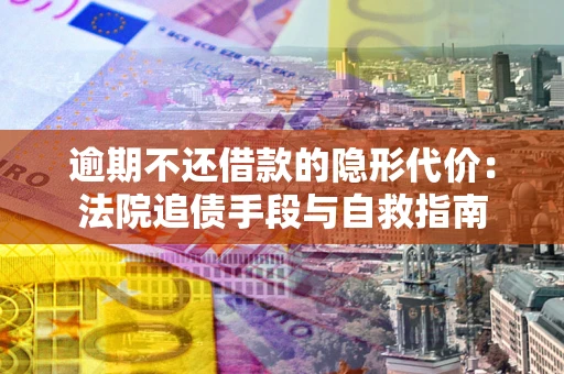 济南逾期不还借款的隐形代价：法院追债手段与自救指南