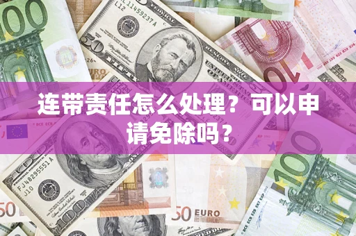 济南连带责任怎么处理？可以申请免除吗？