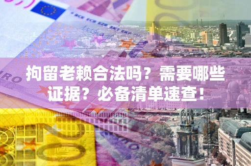 济南拘留老赖合法吗？需要哪些证据？必备清单速查！