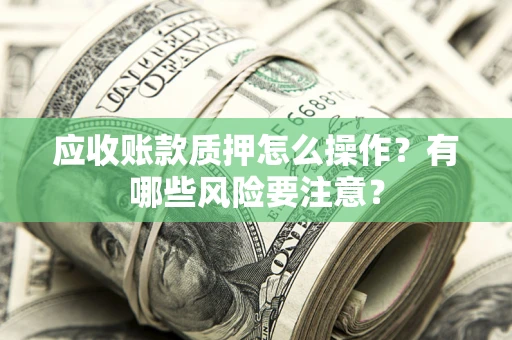 济南应收账款质押怎么操作？有哪些风险要注意？